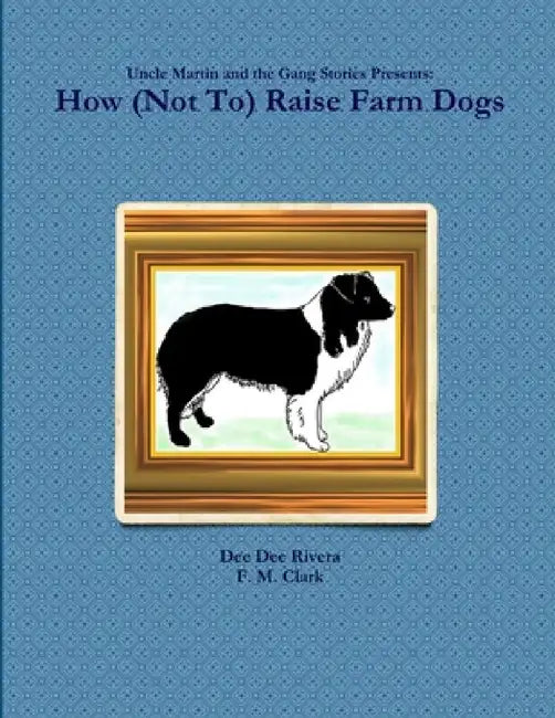 How (Not To) Raise Farm Dogs by Dee Dee Rivera, F. M. Clark
