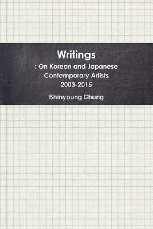 Writings: On Korean and Japanese Contemporary Artists 2003-2015 by Shinyoung Chung