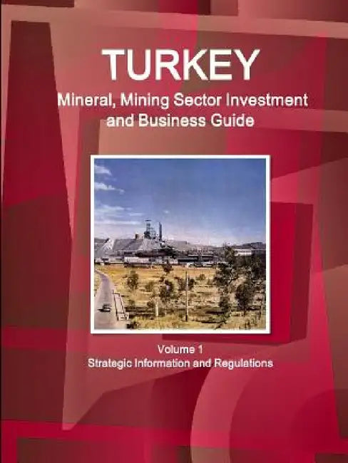 Turkey Mineral, Mining Sector Investment and Business Guide Volume 1 Strategic Information and Regulations by Inc Ibp