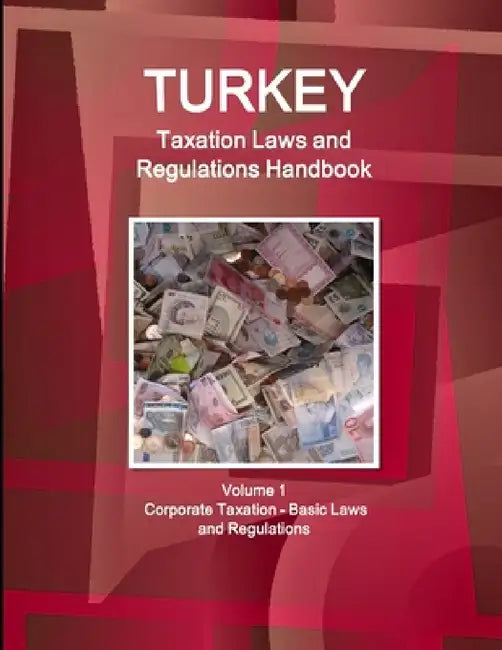 Turkey Taxation Laws and Regulations Handbook Volume 1 Corporate Taxation - Basic Laws and Regulations by Inc Ibp