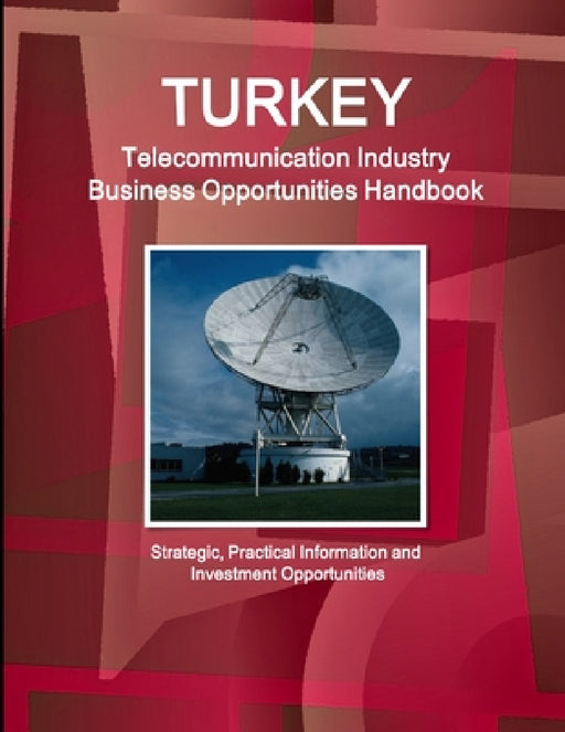 Turkey Telecommunication Industry Business Opportunities Handbook - Strategic, Practical Information and Investment Opportunities by Inc Ibp
