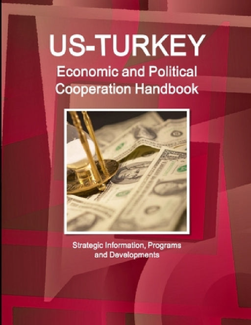 US - Turkey Economic and Political Cooperation Handbook - Strategic Information, Programs and Developments by Inc Ibp