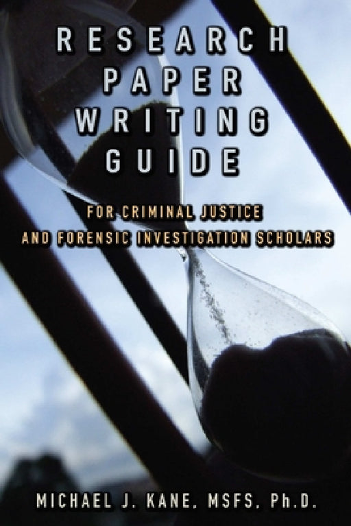 Research Paper Writing Guide for Criminal Justice and Forensic Investigation Scholars by Michael Kane