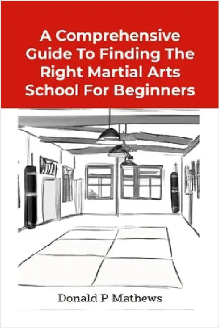 A Comprehensive Guide to Finding the Right Martial Arts School for Beginners by Mathews, Donald