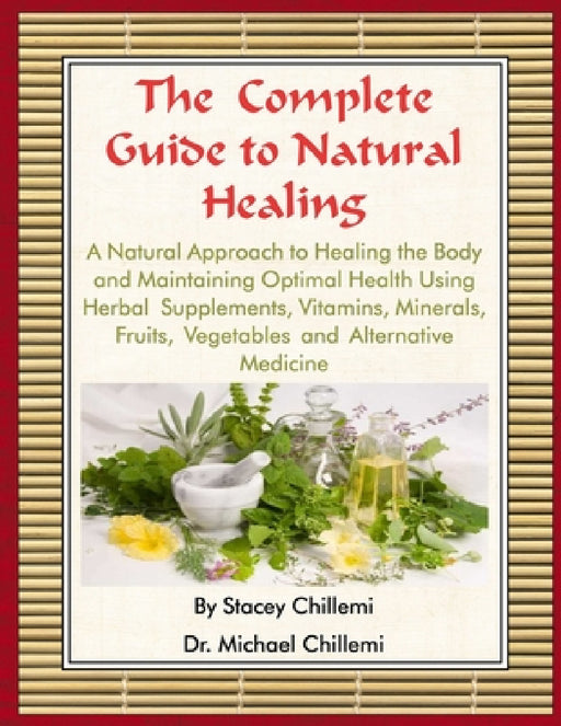 The Complete Guide to Natural Healing: A Natural Approach to Healing the Body and Maintaining Optimal Health Using Herbal Supplements, Vitamins, Miner by Stacey Chillemi, Michael Chillemi