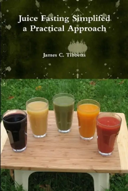 Juice Fasting Simplifed a Practical Approach by James C. Tibbetts