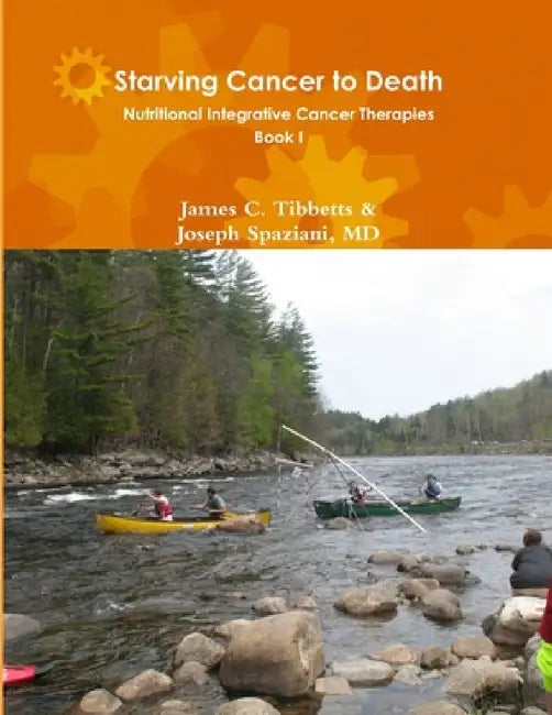 Starving Cancer to Death Nutritional Integrative Cancer Therapies Book I by James C. Tibbetts &. Joseph Spaziani
