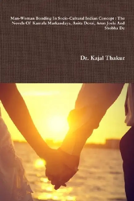 Man-Woman Bonding In Socio-Cultural Indian Concept: The Novels Of Kamala Markandaya, Anita Desai, Arun Joshi And Shobha De by Kajal Thakur
