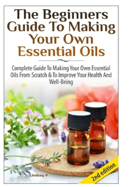 The Beginners Guide To Making Your Own Essential Oils by Lindsey P