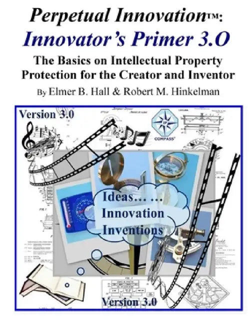 Perpetual Innovation: Innovator's Primer 3.O: The Basics on Intellectual Property Protection for the Creator and Inventor by Elmer Hall, Robert Hinkelman