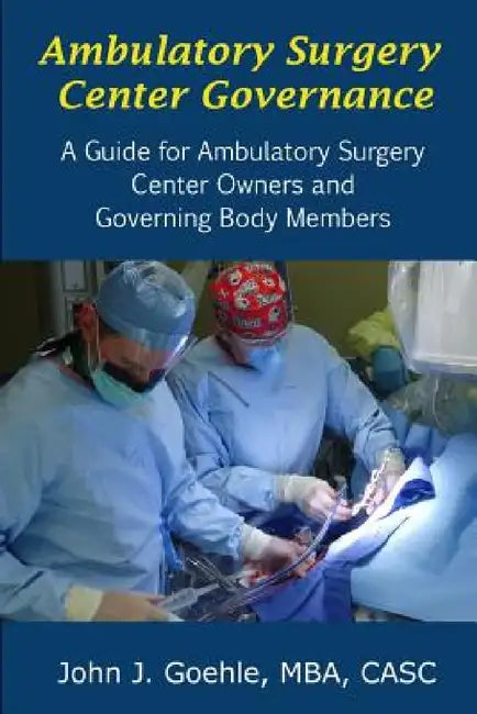 Ambulatory Surgery Center Governance - A Guide for Ambulatory Surgery Center Owners & Governing Body Members by John Goehle