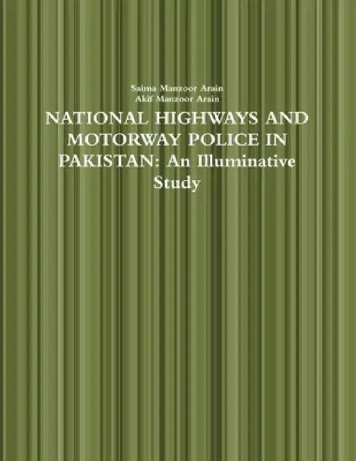 National Highways and Motorway Police in Pakistan: An Illuminative Study by Saima Manzoor Arain, Akif Manzoor Arain