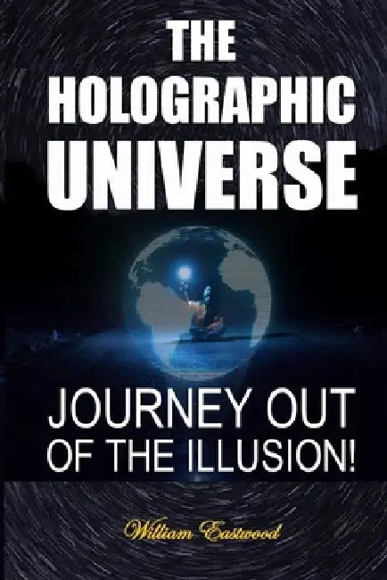 The Holographic Universe: Journey Out of the Illusion! by William Eastwood