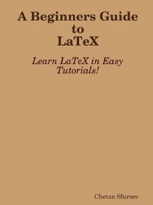 A Beginners Guide to Latex by Chetan Shirore