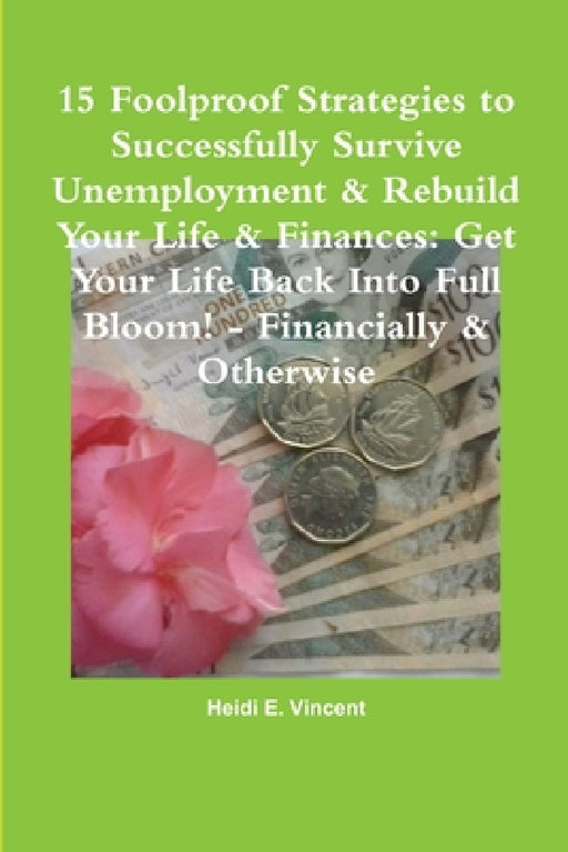 15 Foolproof Strategies to Successfully Survive Unemployment & Rebuild Your Life & Finances: Get Your Life Back Into Full Bloom! - Financially & Other by Heidi E. Vincent