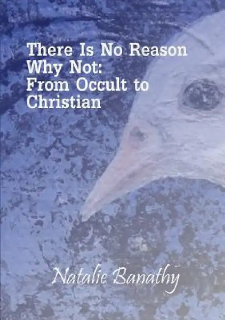 There Is No Reason Why Not: From Occult to Christian by Natalie Banathy