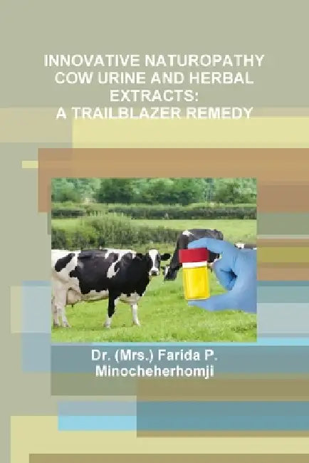 Innovative Naturopathy Cow Urine and Herbal Extracts: A Trailblazer Remedy by (Mrs ). Farida P. Minocheherhomji