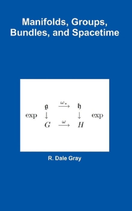Manifolds, Groups, Bundles, and Spacetime by R. Dale Gray