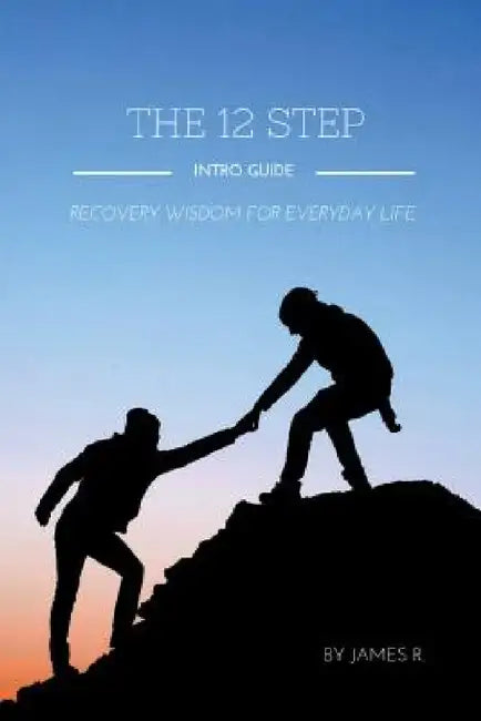 THE 12 STEP INTRO GUIDE (Recovery wisdom for everyday life) by James R