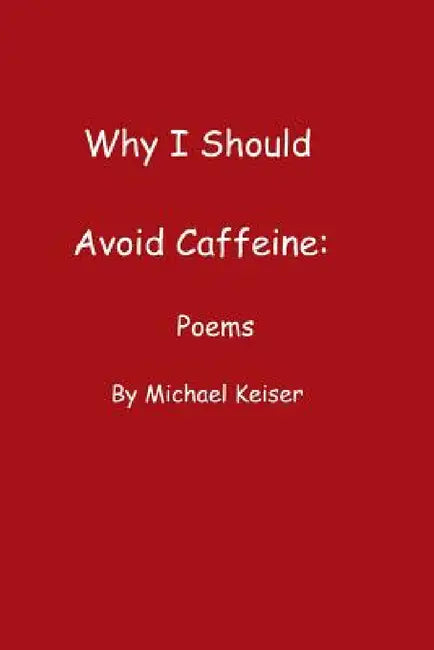 Why I Should Avoid Caffeine: Poems by Michael Keiser by Michael Keiser