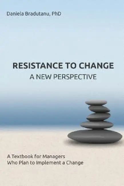 Resistance to Change - A New Perspective: A Textbook for Managers Who Plan to Implement a Change by Daniela Bradutanu