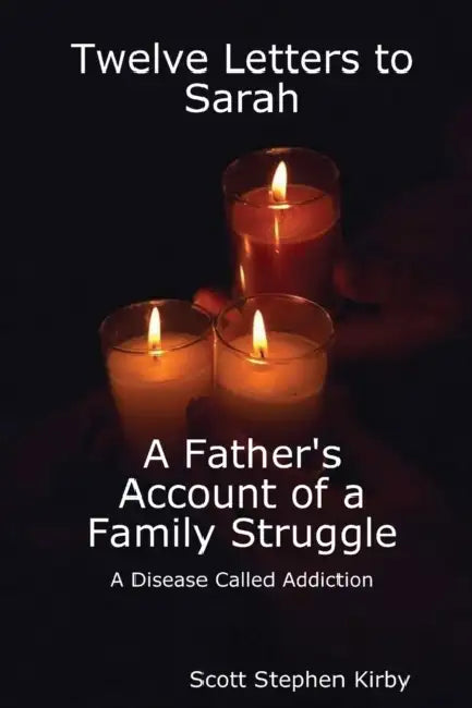 Twelve Letters to Sarah: A Father's Account of a Family Struggle: A Disease Called Addiction by Scott Stephen Kirby