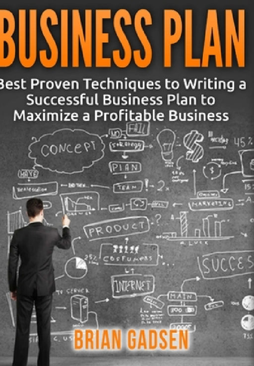 Business Plan: Best Proven Techniques to Writing a Successful Business Plan to Maximize a Profitable Business by Brian Gadsen