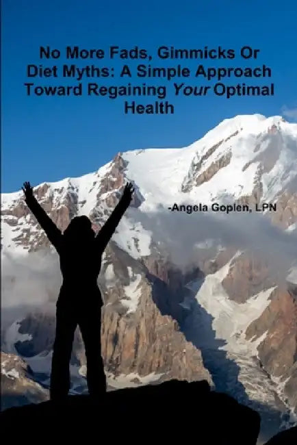 No More Fads, Gimmicks Or Diet Myths: A Simple Approach Toward Regaining Your Optimal Health by Angela Goplen