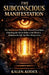 The Subconscious Manifestation: The Hidden Law They Never Wanted You to Know, Unlocking the Secret Rules of the Mind to Manifest the Life You Were Mea by Kalen Kodex