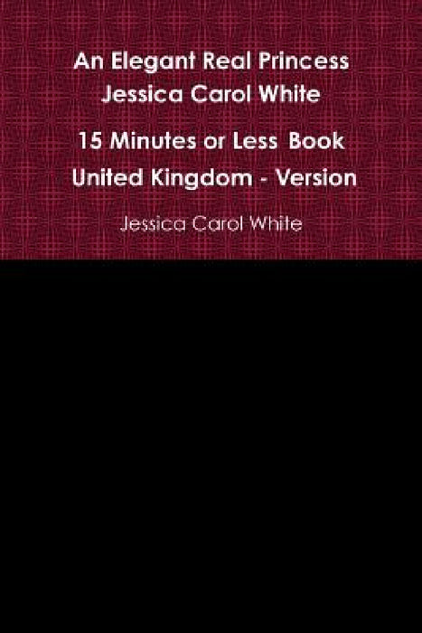 An Elegant Real Princess Jessica Carol White - A 15 Minutes or Less Book - United Kingdom - Version by Jessica Carol White