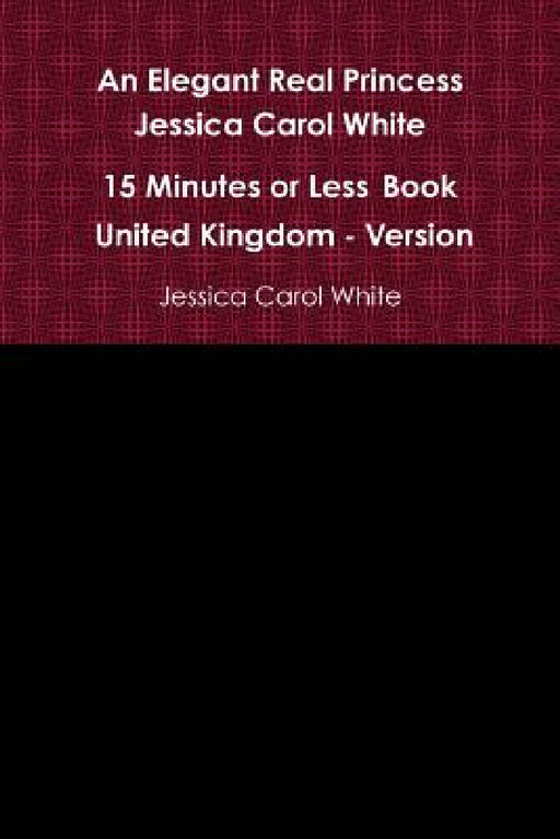 An Elegant Real Princess Jessica Carol White - A 15 Minutes or Less Book - United Kingdom - Version by Jessica Carol White