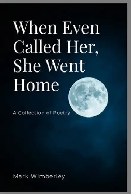When Even Called her, She Went Home: A Collection of Poetry by Mark Wimberley