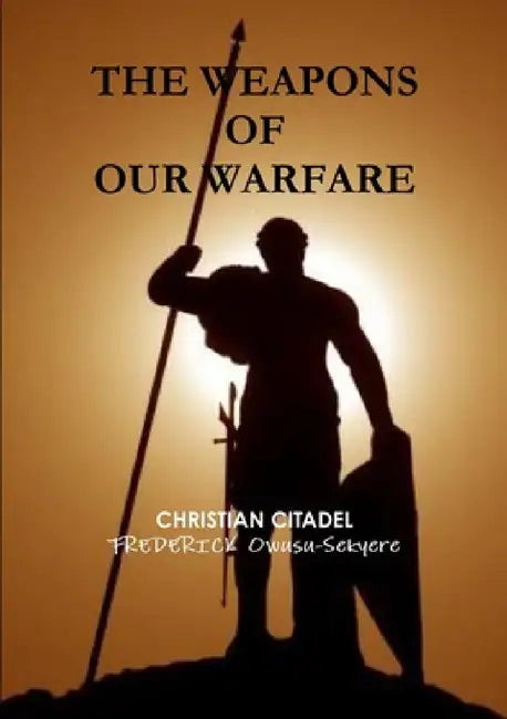 The Weapons of Our Warfare by Frederick Owusu-Sekyere