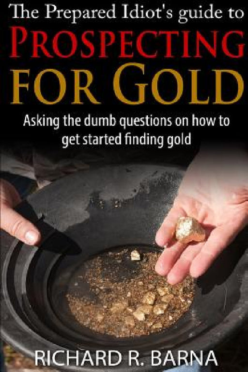 The Prepared Idiot's Guide to Gold Prospecting by Richard Barna