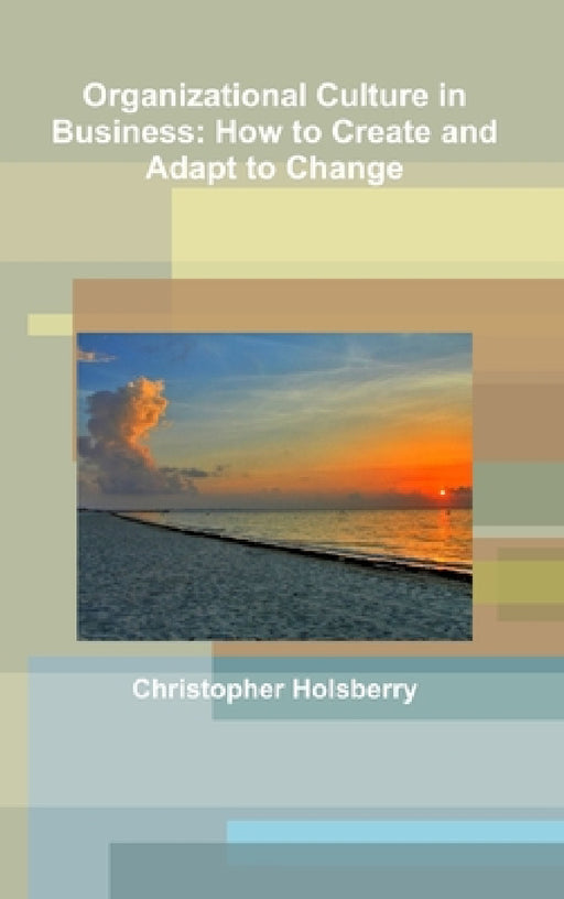 Organizational Culture in Business: How to Create and Adapt to Change by Christopher Holsberry