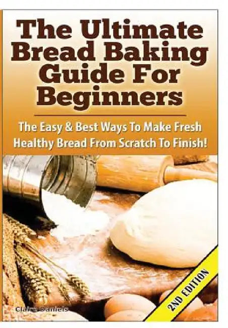 The Ultimate Bread Baking Guide For Beginners by Claire Daniels