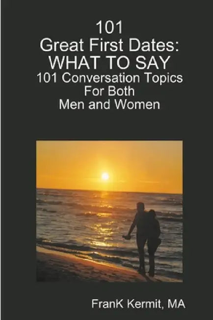 101 Great First Dates: What To Say: 101 Conversation Topics by Ma Frank Kermit