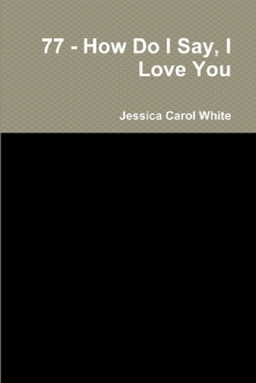 77 - How Do I Say, I Love You by Jessica Carol White