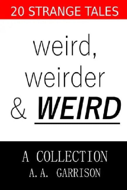 Weird, Weirder & _WEIRD_: A Collection by A. A. Garrison