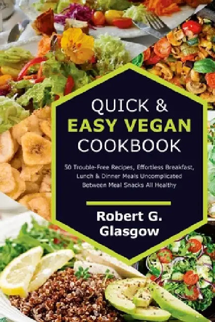Quick & Easy Vegan Cookbook. 50 Trouble-Free Recipes, Effortless Breakfast, Lunch & Dinner Meals Uncomplicated Between Meal Snacks All Healthy by Robert G. Glasgow