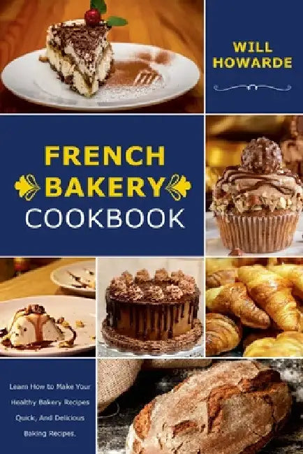 French Bakery Cookbook. Learn How to Make Your Healthy Bakery Recipes Quick, And Delicious Baking Recipes by Will Howarde