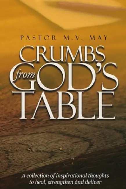 Crumbs from God's Table: A Collection of Inspirational Thoughts to Heal, Strengthen and Deliver by Pastor M. V. May