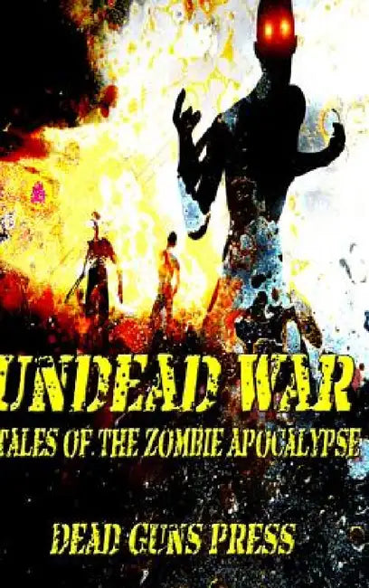 Undead War: Tales of the Zombie Apocalypse by Dead Guns Press