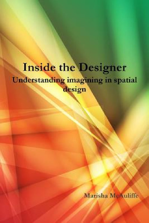 Inside the Designer: Understanding imagining in spatial design. by Marisha McAuliffe