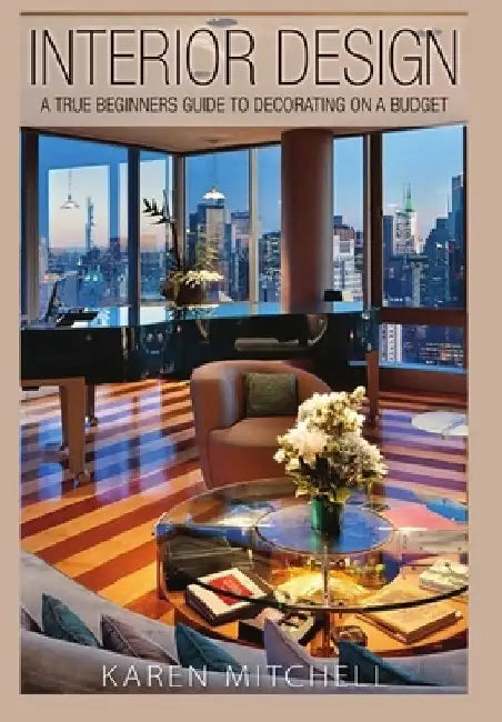 Interior Design: A True Beginners Guide to Decorating On a Budget by Karen Mitchell