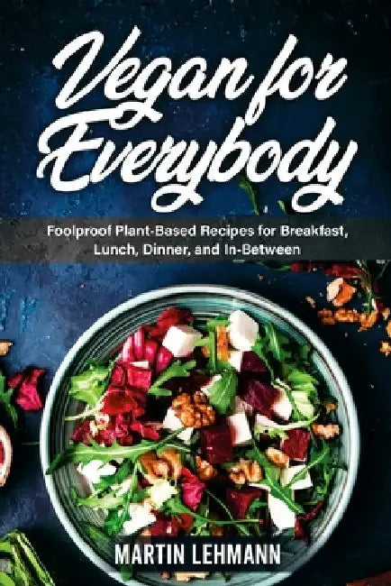Vegan for Everybody. Foolproof Plant-Based Recipes for Breakfast, Lunch, Dinner, and In-Between by Martin Lehmann