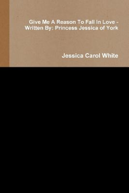 Give Me A Reason To Fall In Love - Written By: Princess Jessica of York by Jessica Carol White