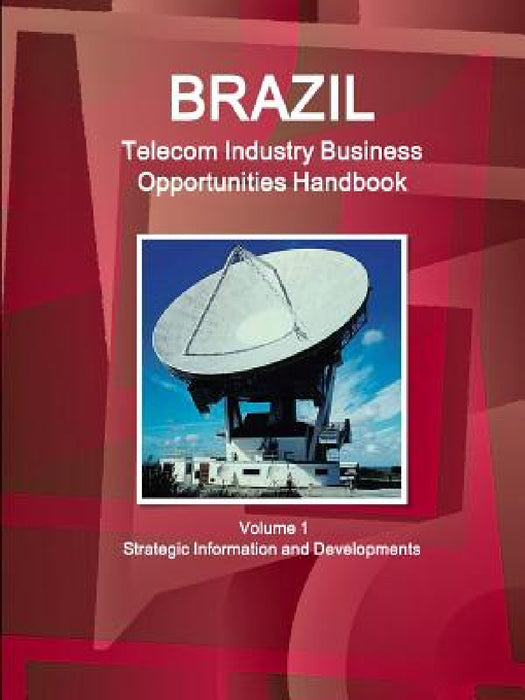 Brazil Telecom Industry Business Opportunities Handbook Volume 1 Strategic Information and Developments by Inc Ibp