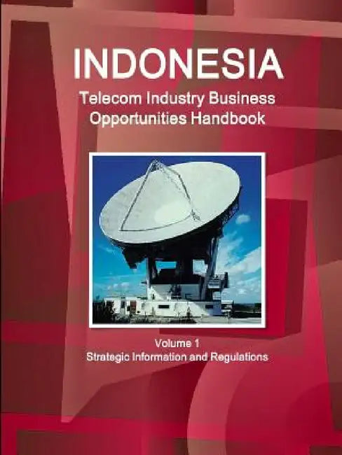 Indonesia Telecom Industry Business Opportunities Handbook Volume 1 Strategic Information and Regulations by Inc Ibp