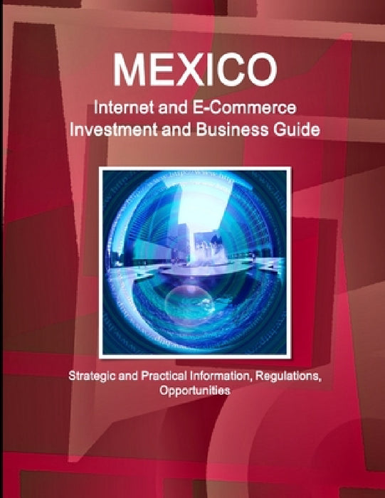 Mexico Internet and E-Commerce Investment and Business Guide - Strategic and Practical Information, Regulations, Opportunities by Inc Ibp